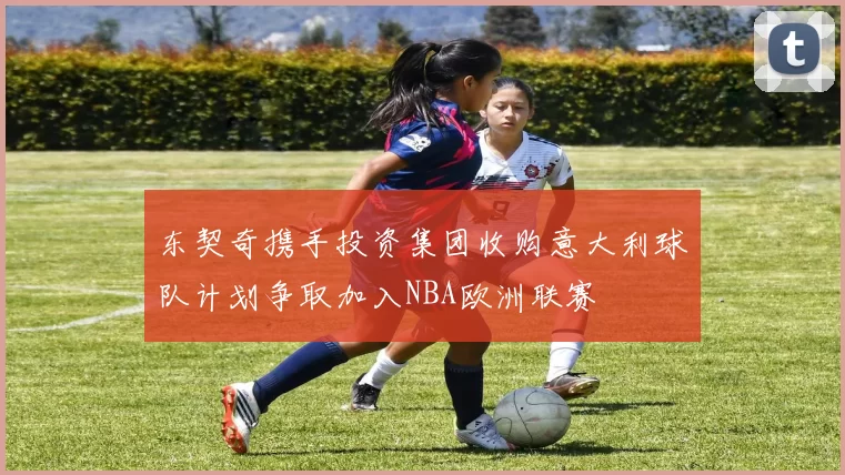 东契奇携手投资集团收购意大利球队计划争取加入NBA欧洲联赛