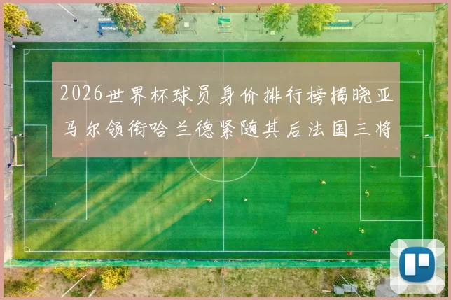 2026世界杯球员身价排行榜揭晓亚马尔领衔哈兰德紧随其后法国三将入围