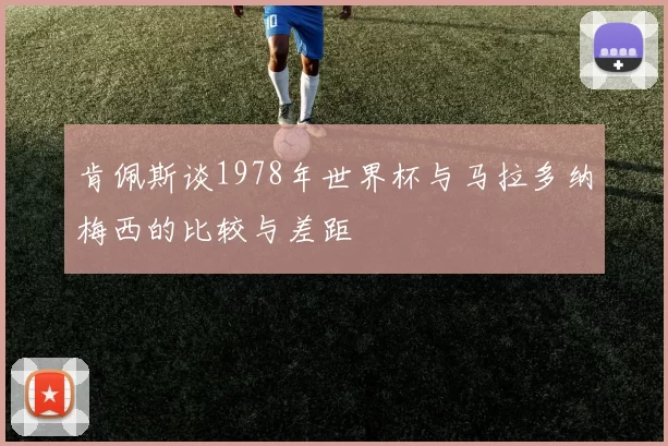 肯佩斯谈1978年世界杯与马拉多纳梅西的比较与差距