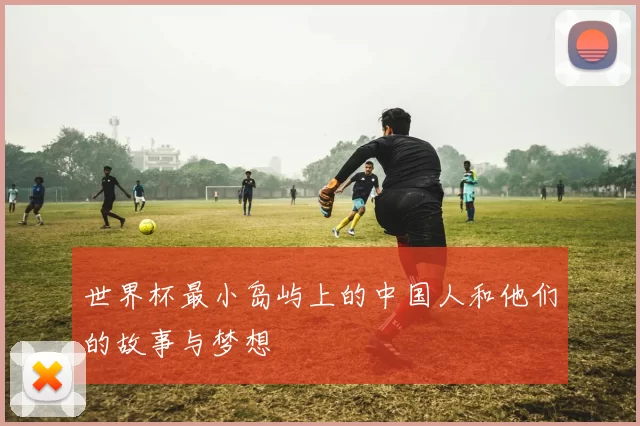 世界杯最小岛屿上的中国人和他们的故事与梦想