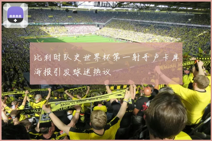 比利时队史世界杯第一射手卢卡库海报引发球迷热议