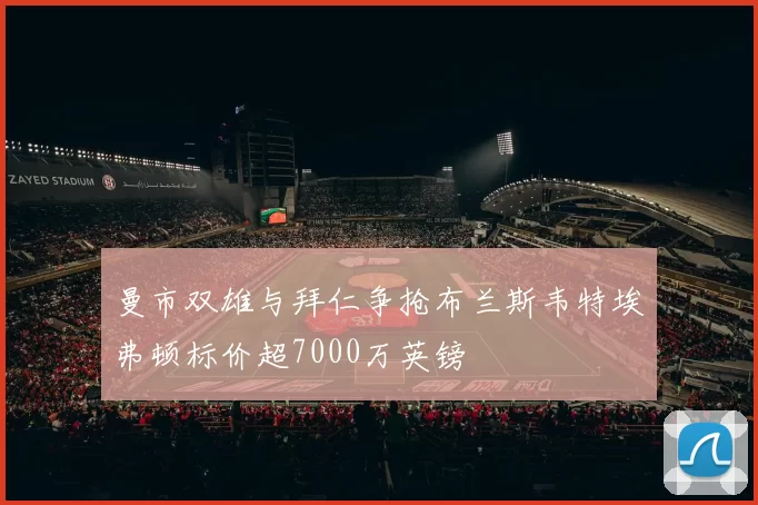 曼市双雄与拜仁争抢布兰斯韦特埃弗顿标价超7000万英镑