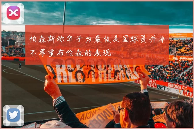帕森斯称华子为最佳美国球员并非不尊重布伦森的表现