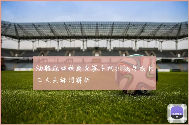 杨瀚森回顾新秀赛季的挑战与成长三大关键词解析