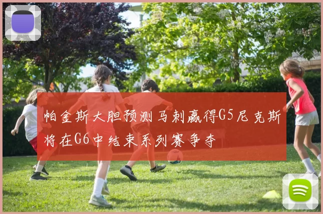 帕金斯大胆预测马刺赢得G5尼克斯将在G6中结束系列赛争夺
