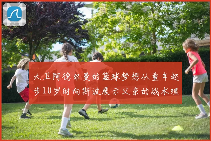 大卫阿德尔曼的篮球梦想从童年起步10岁时向斯波展示父亲的战术理念