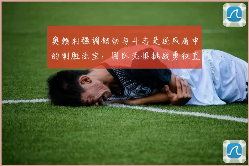 奥赖利强调韧劲与斗志是逆风局中的制胜法宝，团队无惧挑战勇往直前