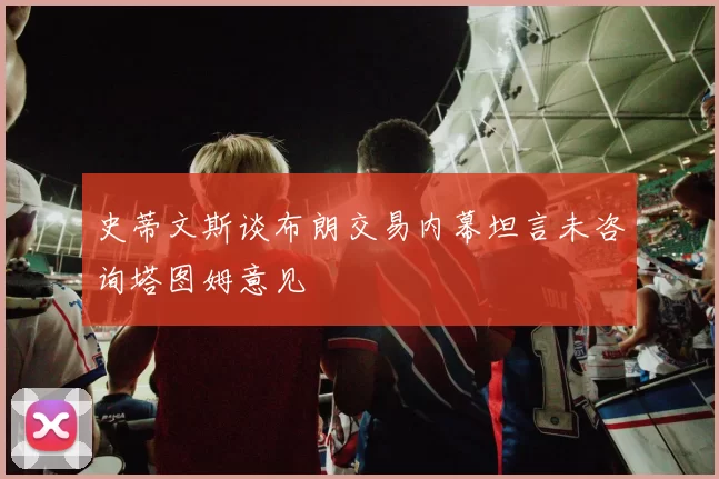 史蒂文斯谈布朗交易内幕坦言未咨询塔图姆意见