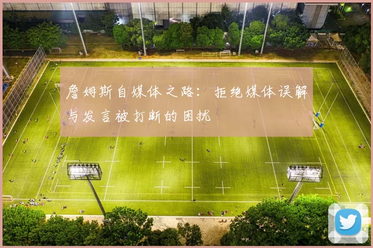 詹姆斯自媒体之路：拒绝媒体误解与发言被打断的困扰