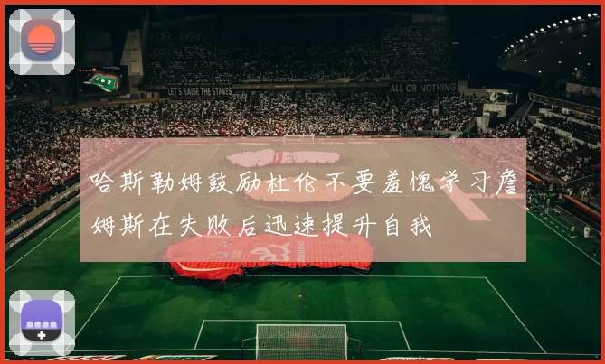 哈斯勒姆鼓励杜伦不要羞愧学习詹姆斯在失败后迅速提升自我