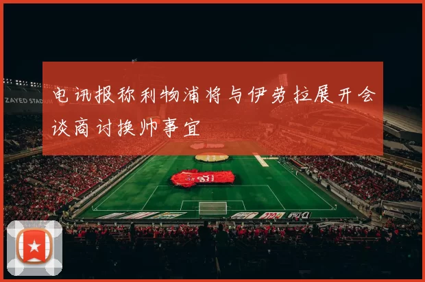 电讯报称利物浦将与伊劳拉展开会谈商讨换帅事宜