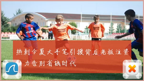 热刺今夏大手笔引援背后老板注资助力告别省钱时代
