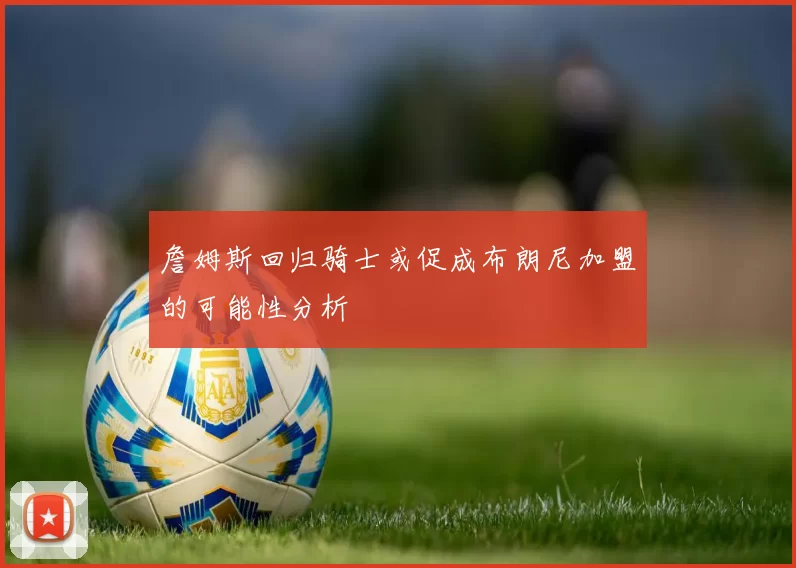 詹姆斯回归骑士或促成布朗尼加盟的可能性分析