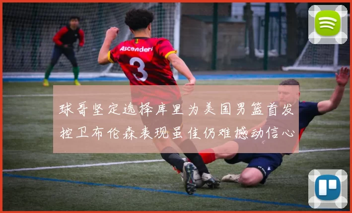 球哥坚定选择库里为美国男篮首发控卫布伦森表现虽佳仍难撼动信心