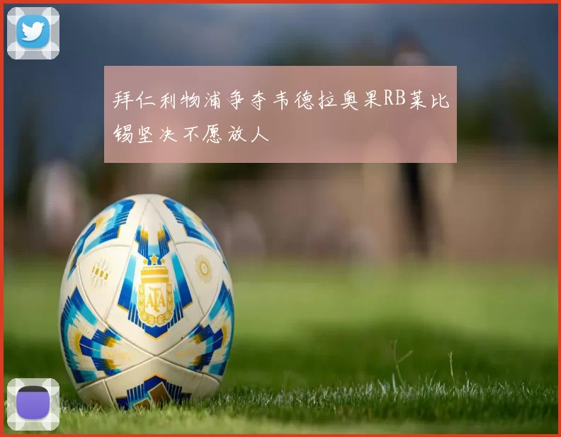 拜仁利物浦争夺韦德拉奥果RB莱比锡坚决不愿放人