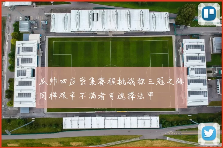 瓜帅回应密集赛程挑战称三冠之路同样艰辛不满者可选择法甲