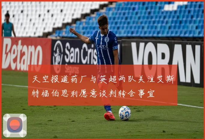 天空报道药厂与英超两队关注艾斯特福伯恩利愿意谈判转会事宜
