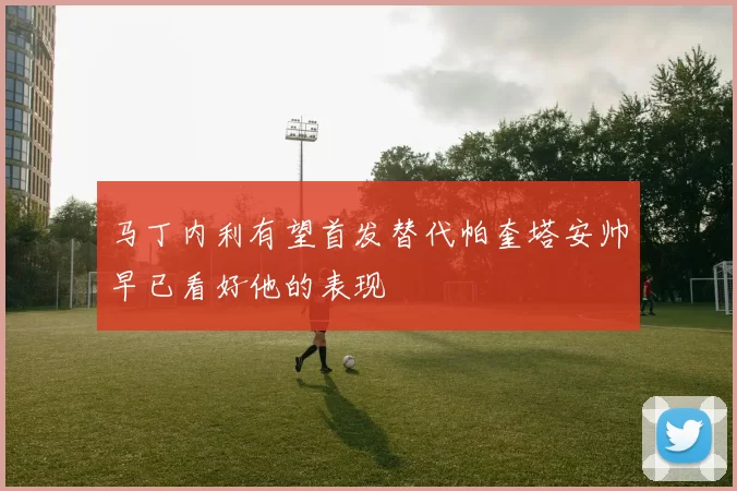 马丁内利有望首发替代帕奎塔安帅早已看好他的表现