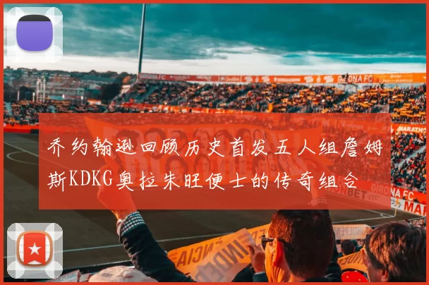 乔约翰逊回顾历史首发五人组詹姆斯KDKG奥拉朱旺便士的传奇组合